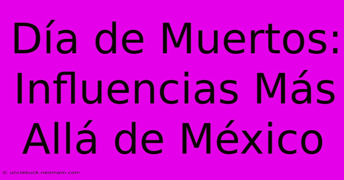 Día De Muertos: Influencias Más Allá De México