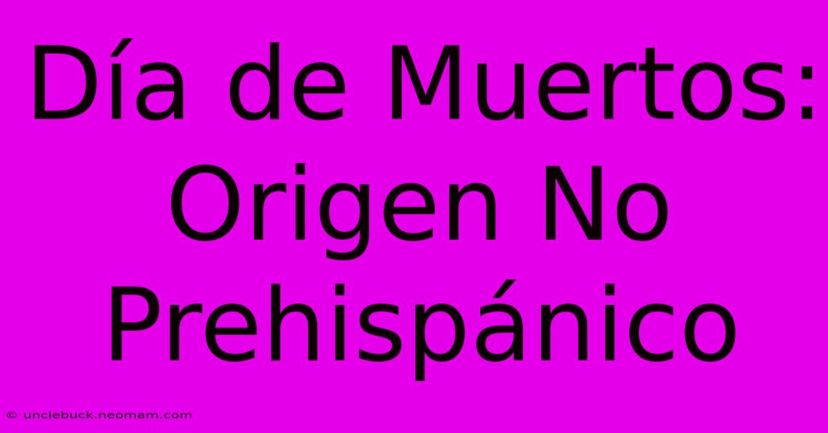 Día De Muertos: Origen No Prehispánico