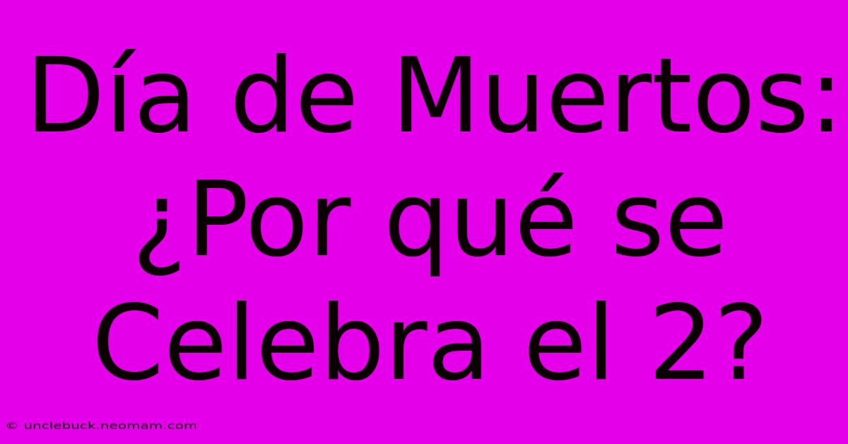 Día De Muertos: ¿Por Qué Se Celebra El 2?