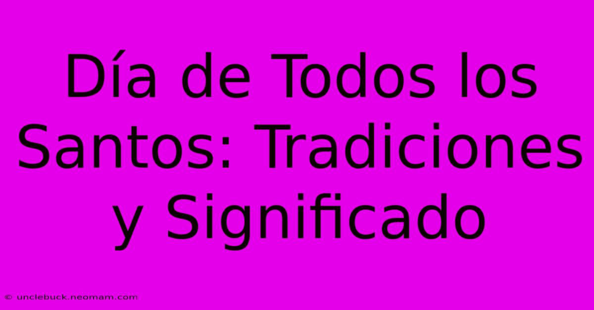 Día De Todos Los Santos: Tradiciones Y Significado