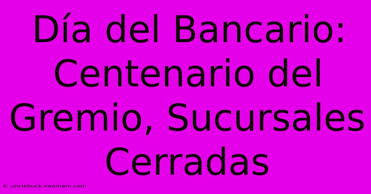 Día Del Bancario: Centenario Del Gremio, Sucursales Cerradas