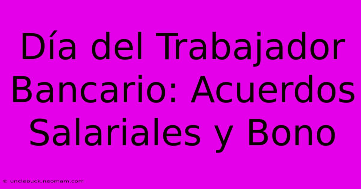 Día Del Trabajador Bancario: Acuerdos Salariales Y Bono