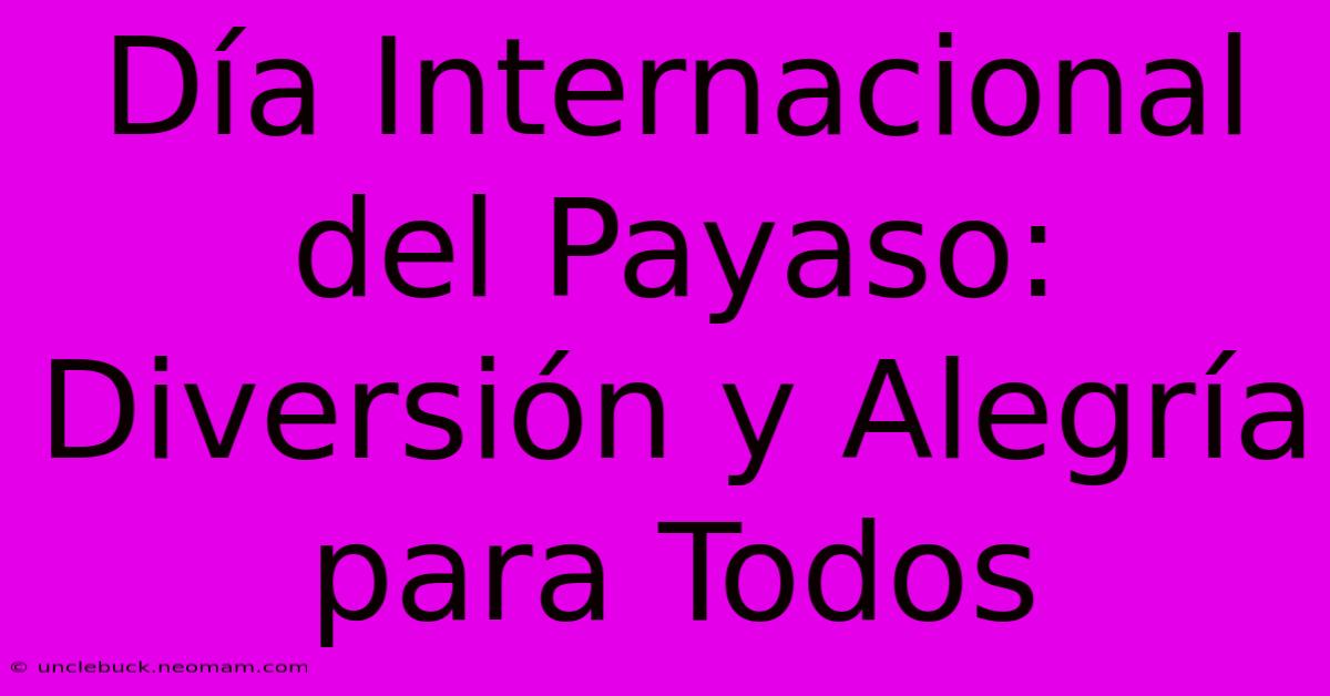 Día Internacional Del Payaso: Diversión Y Alegría Para Todos