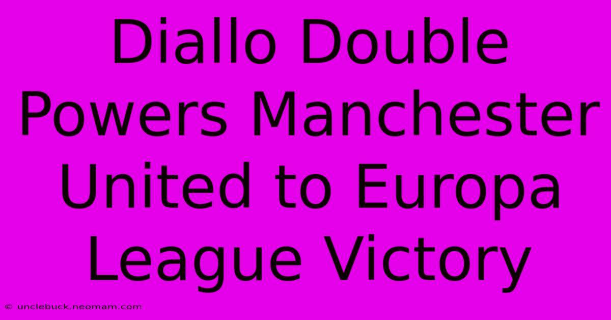 Diallo Double Powers Manchester United To Europa League Victory