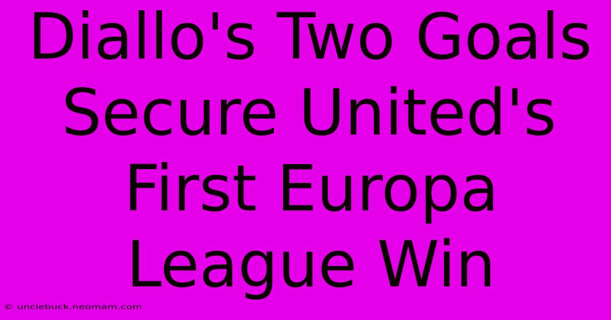 Diallo's Two Goals Secure United's First Europa League Win 