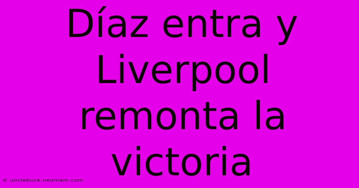 Díaz Entra Y Liverpool Remonta La Victoria