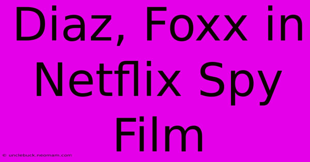 Diaz, Foxx In Netflix Spy Film