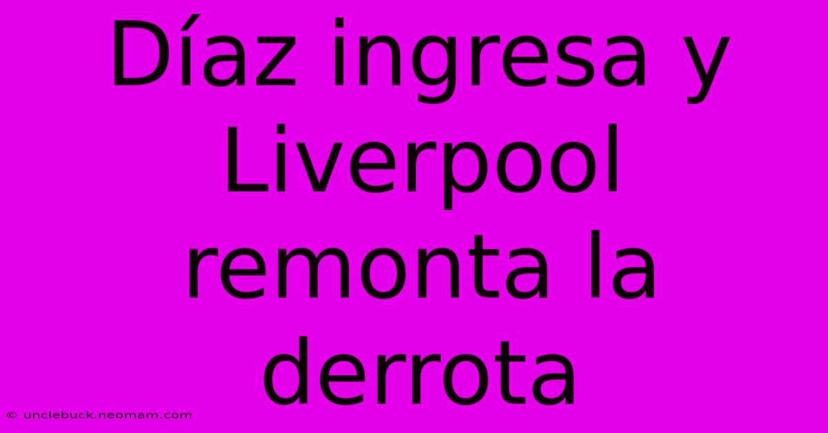 Díaz Ingresa Y Liverpool Remonta La Derrota