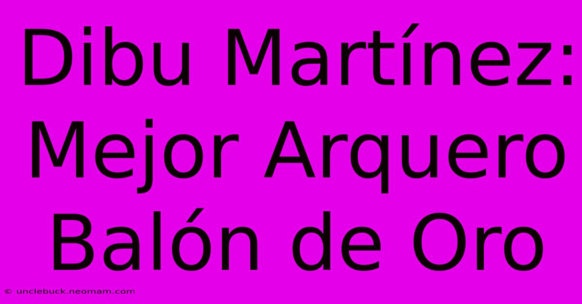 Dibu Martínez: Mejor Arquero Balón De Oro