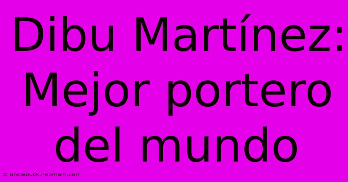 Dibu Martínez: Mejor Portero Del Mundo