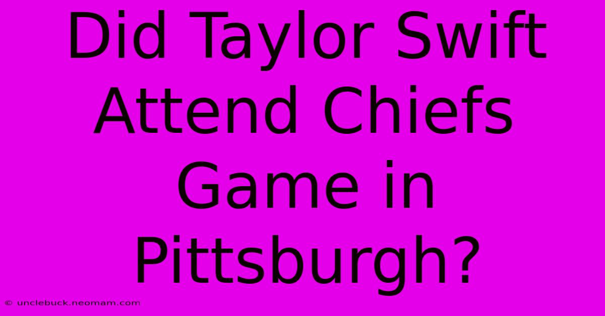 Did Taylor Swift Attend Chiefs Game In Pittsburgh?