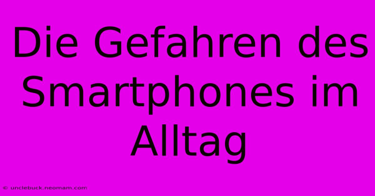 Die Gefahren Des Smartphones Im Alltag