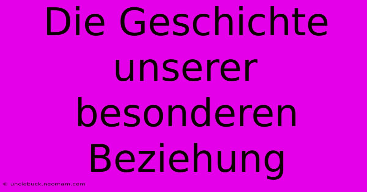 Die Geschichte Unserer Besonderen Beziehung