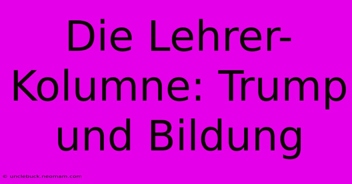 Die Lehrer-Kolumne: Trump Und Bildung