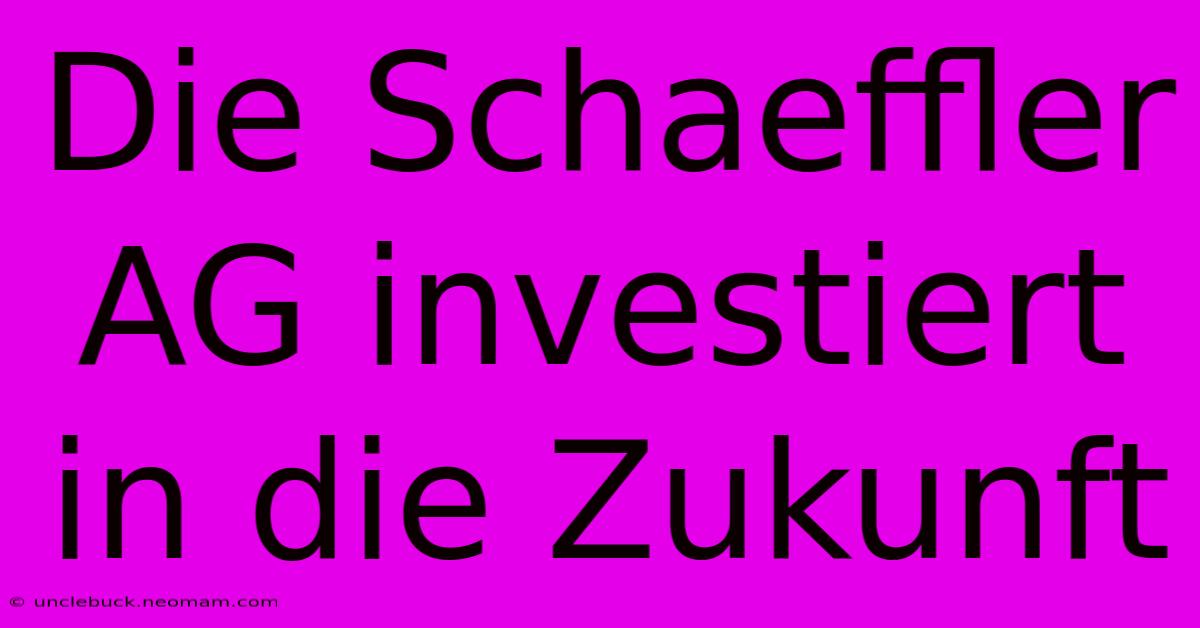 Die Schaeffler AG Investiert In Die Zukunft