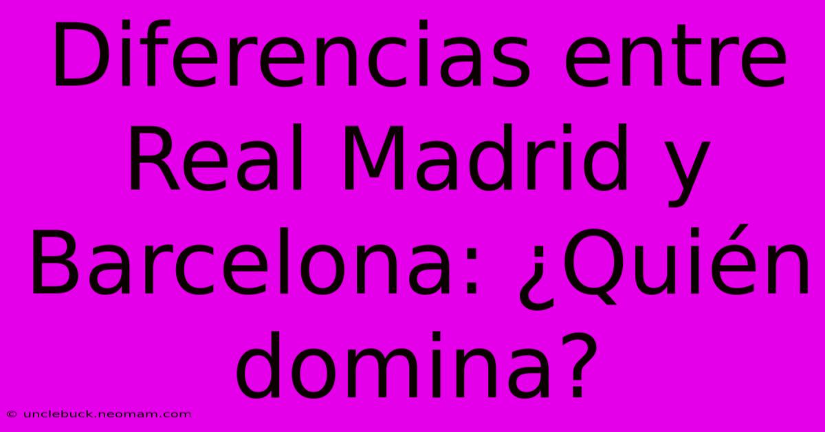 Diferencias Entre Real Madrid Y Barcelona: ¿Quién Domina?