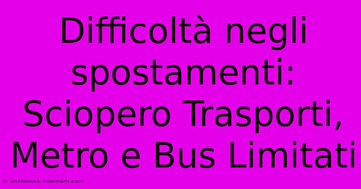 Difficoltà Negli Spostamenti: Sciopero Trasporti, Metro E Bus Limitati