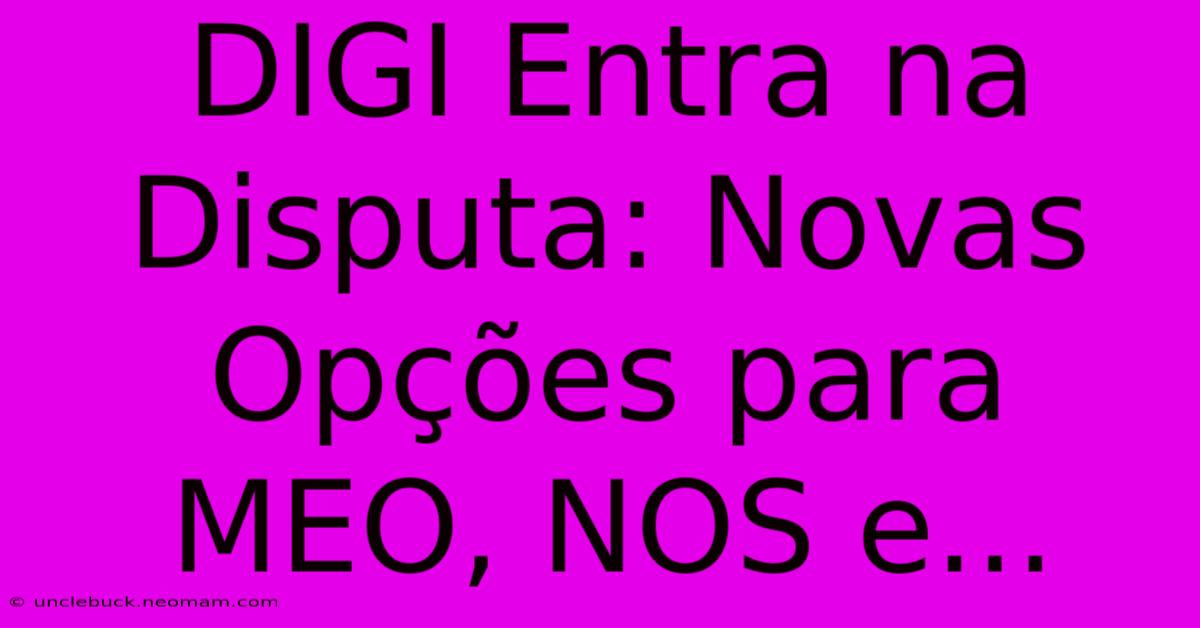 DIGI Entra Na Disputa: Novas Opções Para MEO, NOS E...