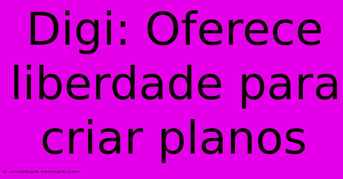 Digi: Oferece Liberdade Para Criar Planos