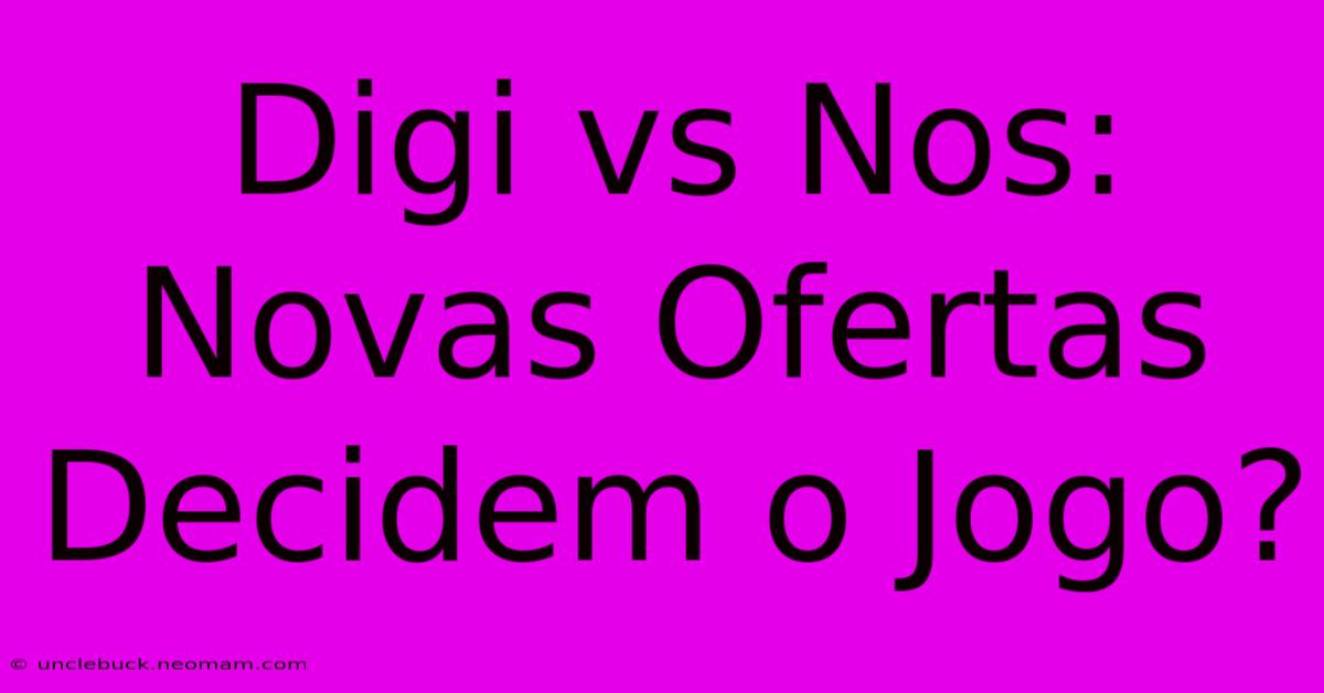 Digi Vs Nos: Novas Ofertas Decidem O Jogo?