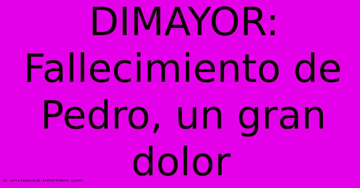 DIMAYOR: Fallecimiento De Pedro, Un Gran Dolor