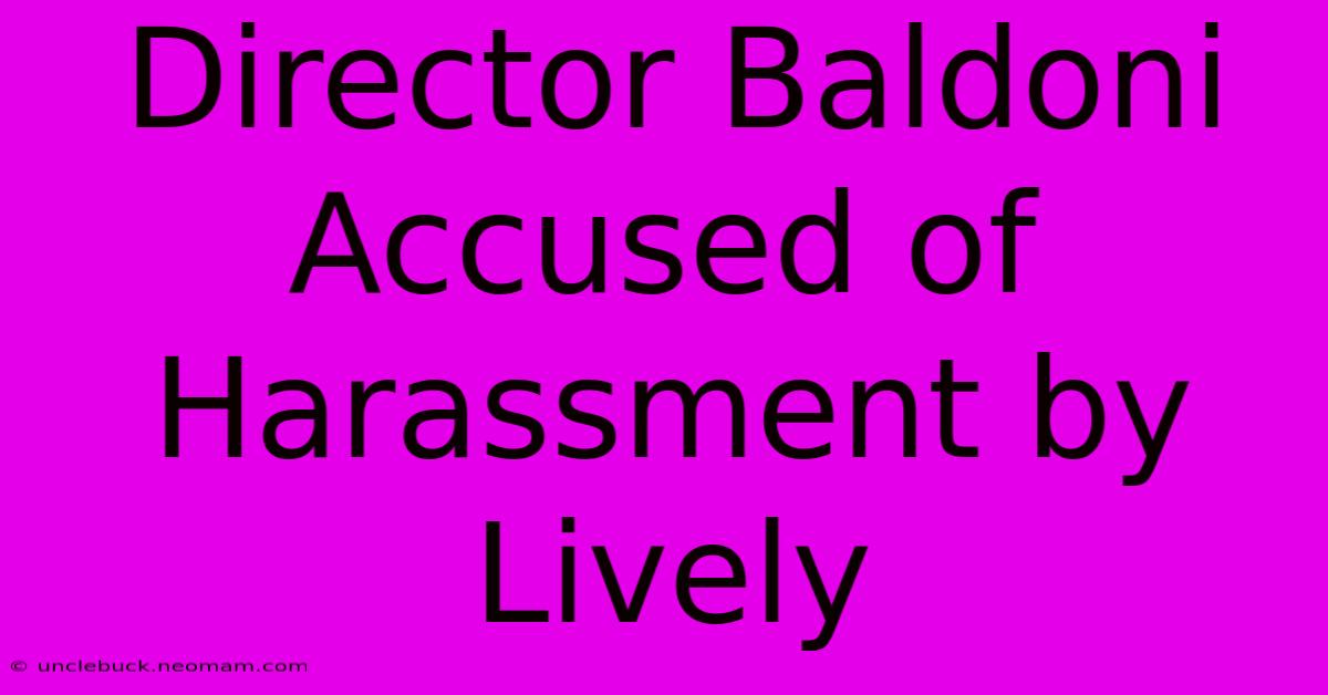 Director Baldoni Accused Of Harassment By Lively