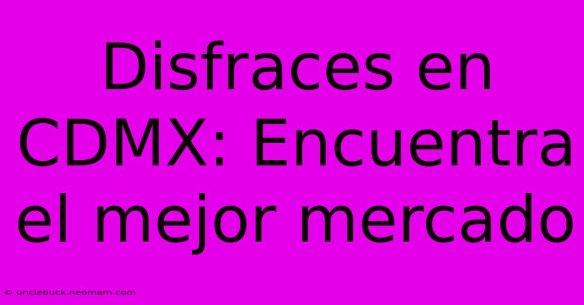 Disfraces En CDMX: Encuentra El Mejor Mercado