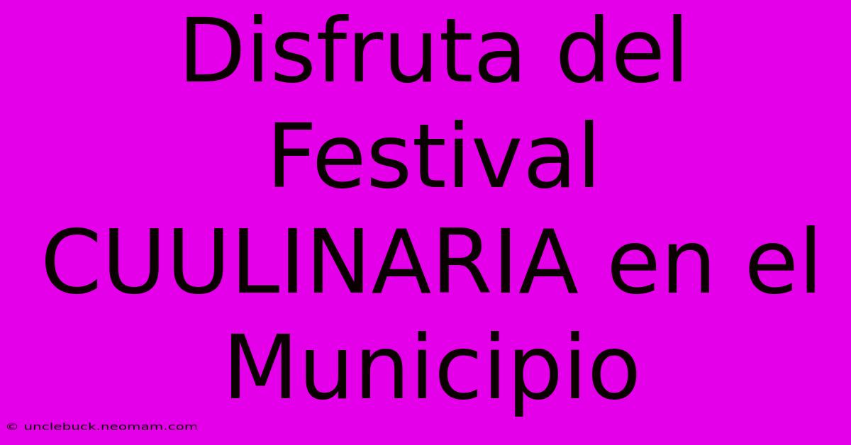 Disfruta Del Festival CUULINARIA En El Municipio