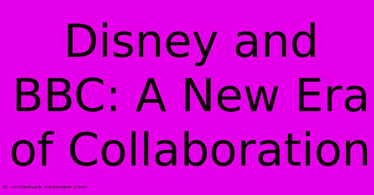 Disney And BBC: A New Era Of Collaboration