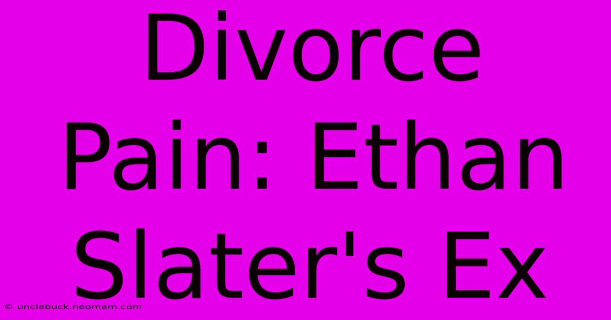 Divorce Pain: Ethan Slater's Ex