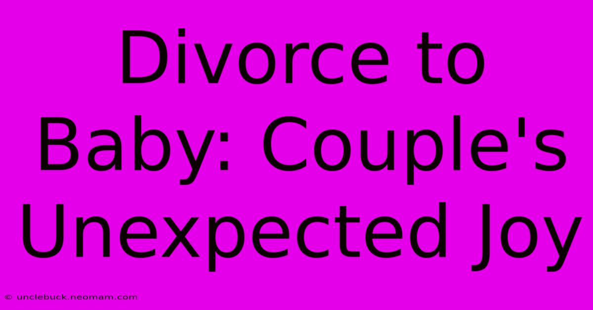 Divorce To Baby: Couple's Unexpected Joy