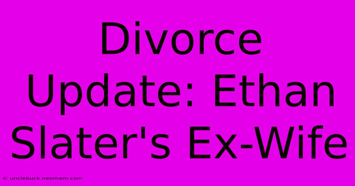 Divorce Update: Ethan Slater's Ex-Wife