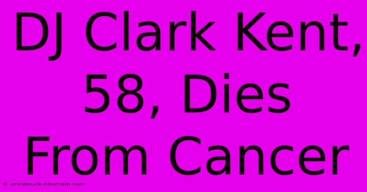 DJ Clark Kent, 58, Dies From Cancer