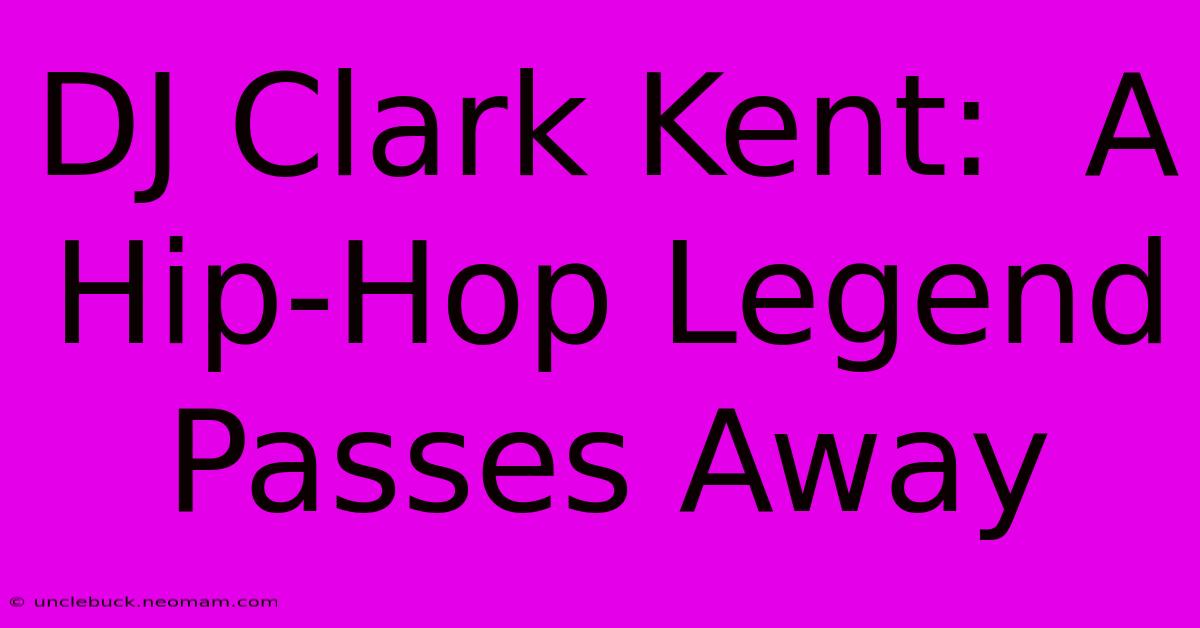 DJ Clark Kent:  A Hip-Hop Legend Passes Away 