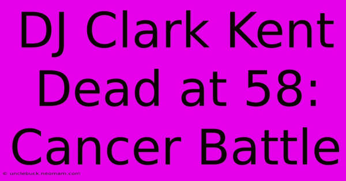 DJ Clark Kent Dead At 58: Cancer Battle