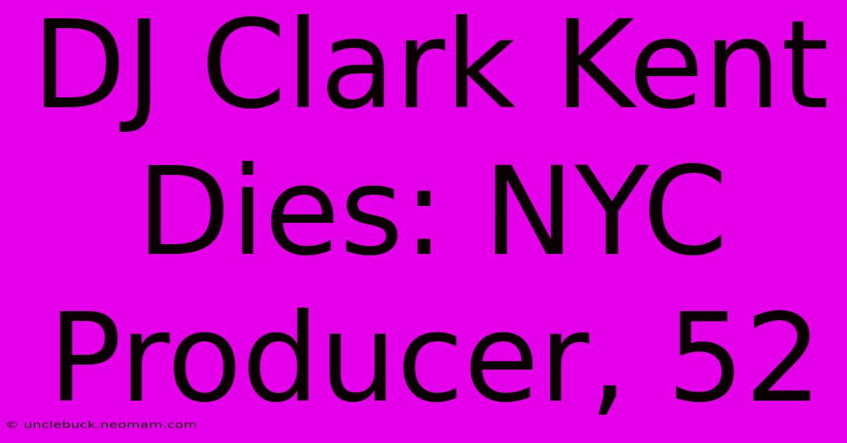 DJ Clark Kent Dies: NYC Producer, 52 