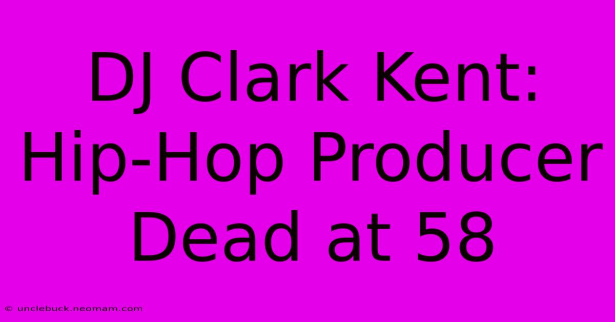 DJ Clark Kent: Hip-Hop Producer Dead At 58