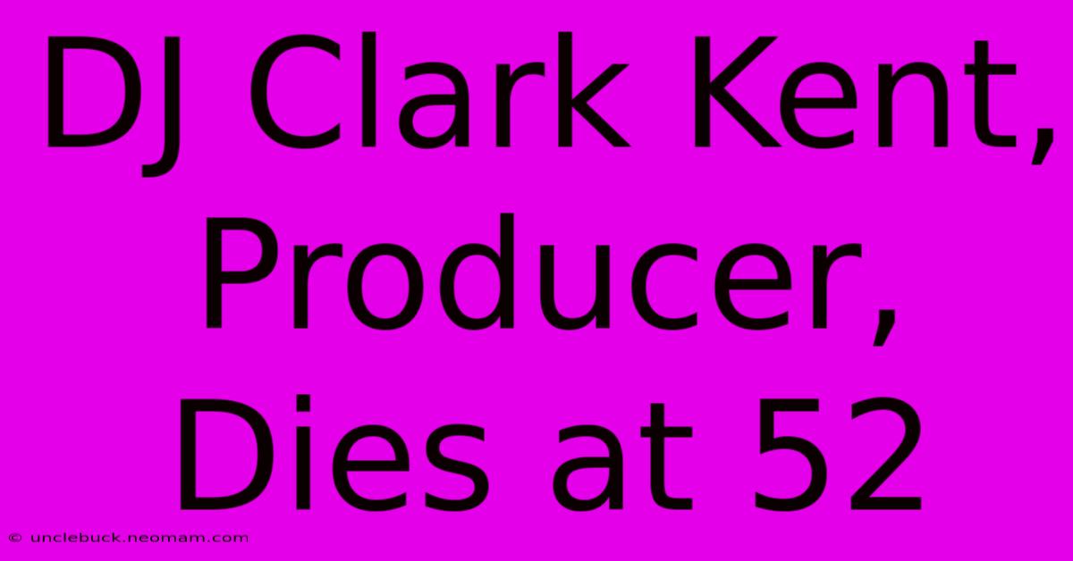 DJ Clark Kent, Producer, Dies At 52