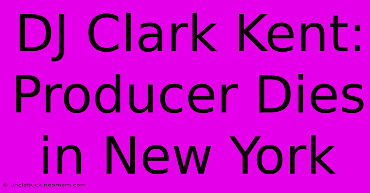 DJ Clark Kent: Producer Dies In New York 