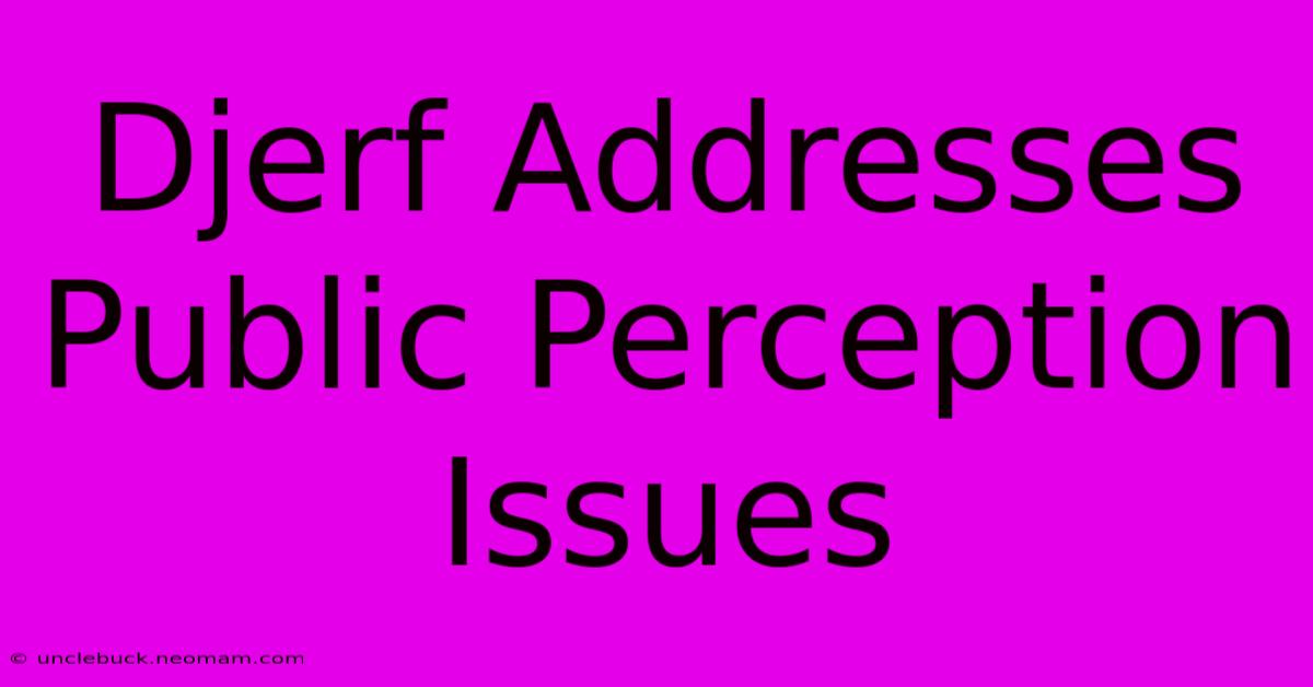 Djerf Addresses Public Perception Issues