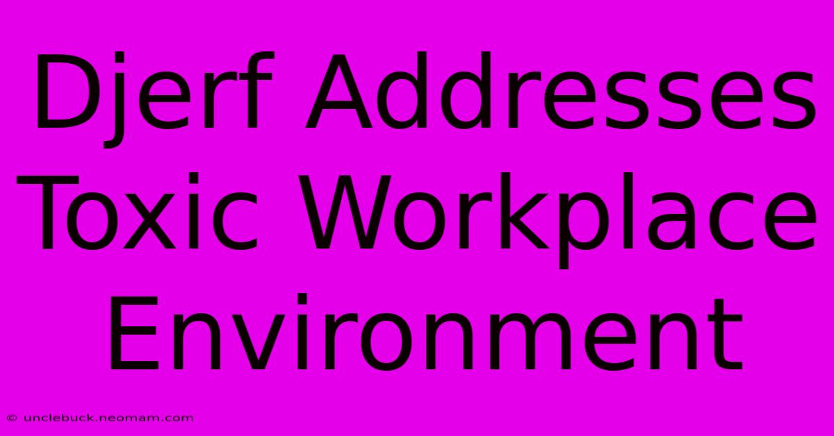 Djerf Addresses Toxic Workplace Environment