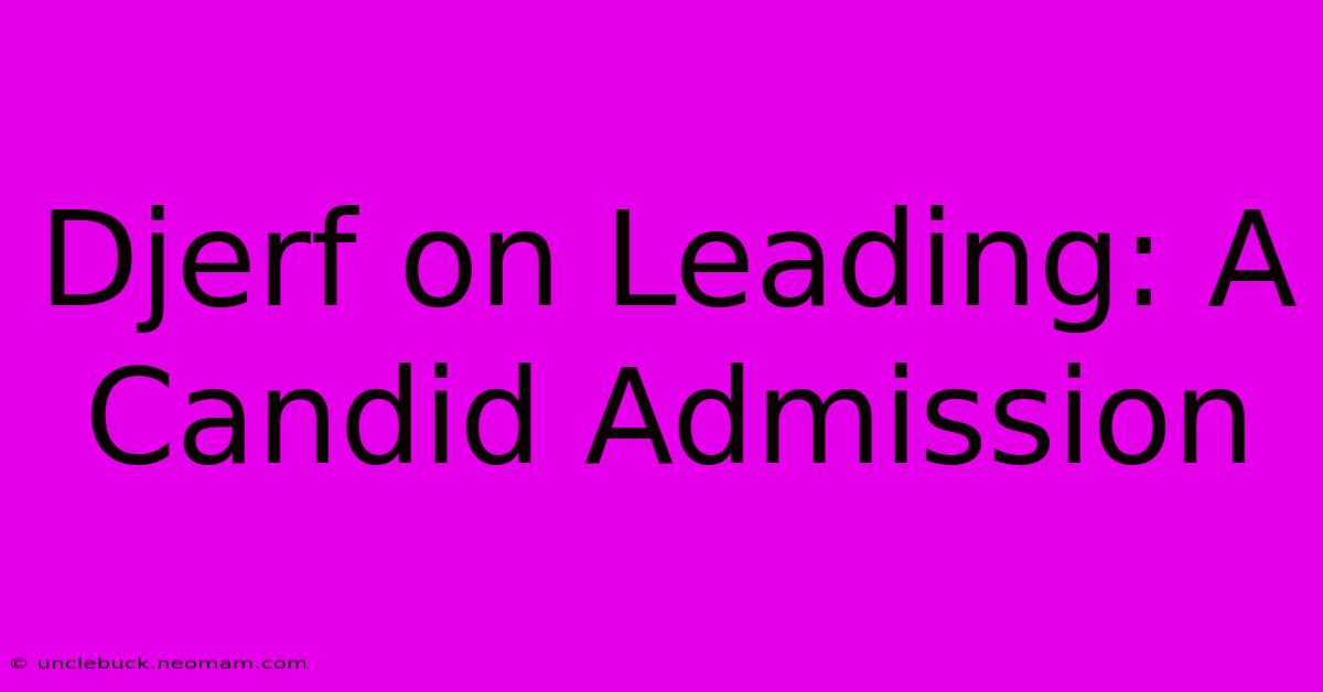 Djerf On Leading: A Candid Admission