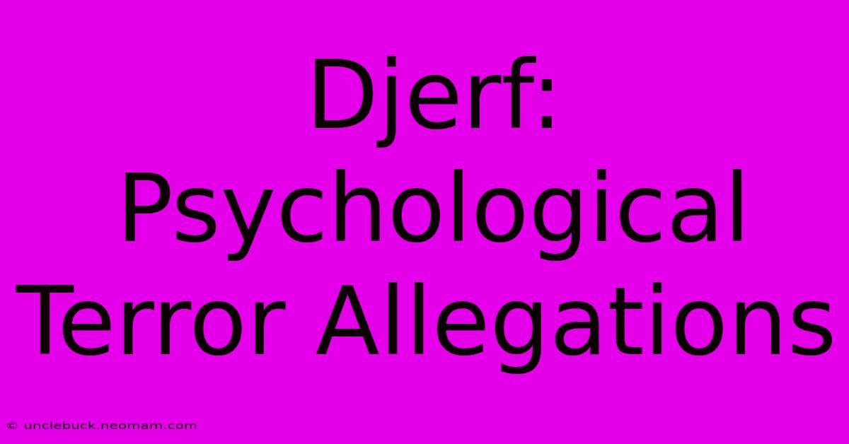 Djerf: Psychological Terror Allegations