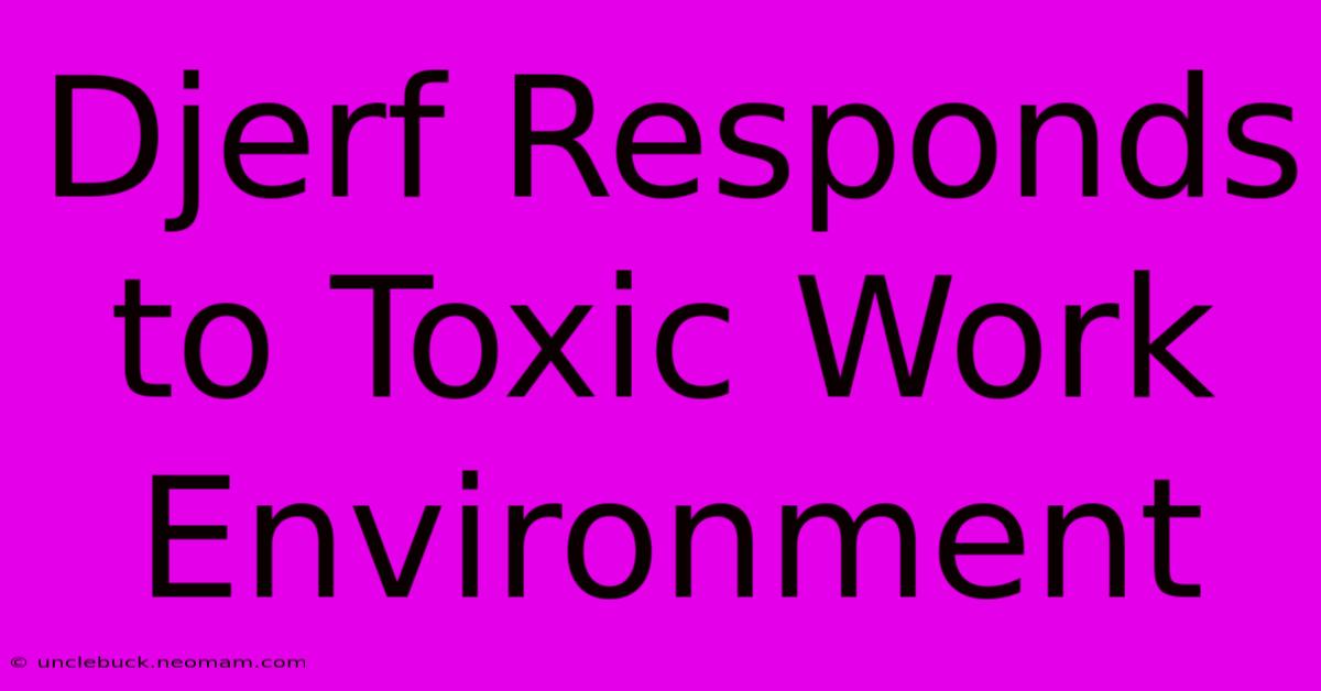 Djerf Responds To Toxic Work Environment