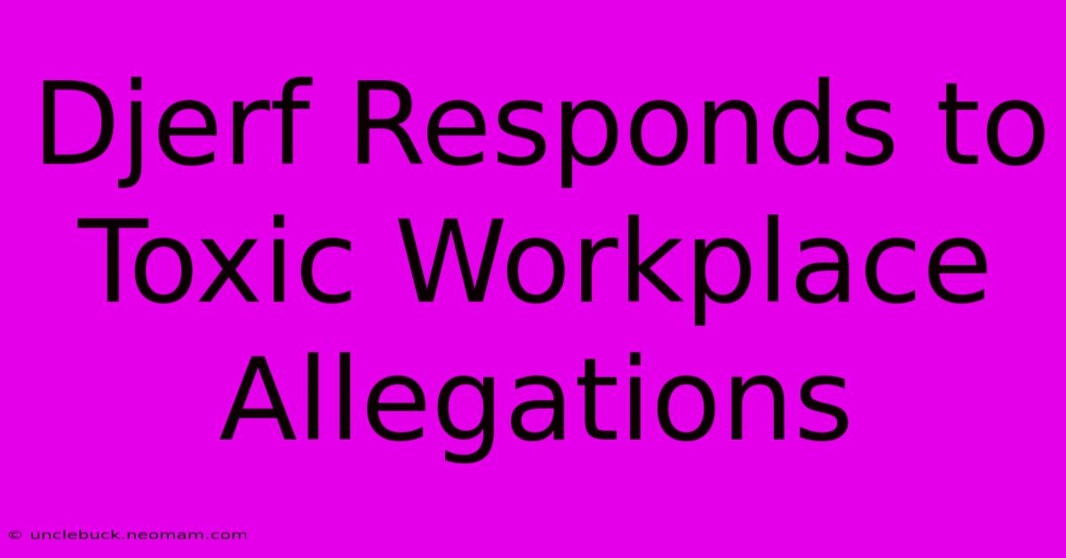 Djerf Responds To Toxic Workplace Allegations