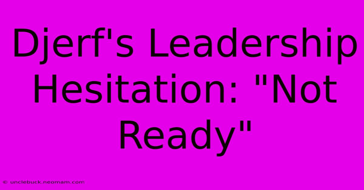 Djerf's Leadership Hesitation: 