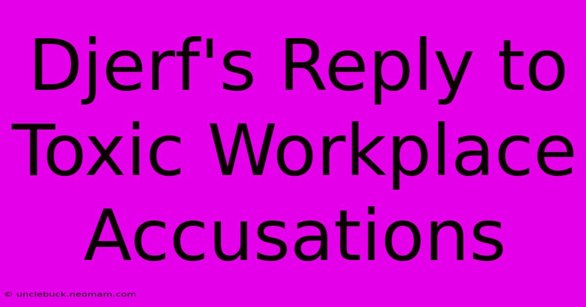 Djerf's Reply To Toxic Workplace Accusations