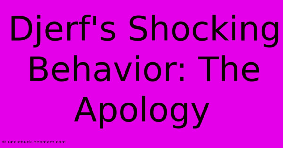 Djerf's Shocking Behavior: The Apology