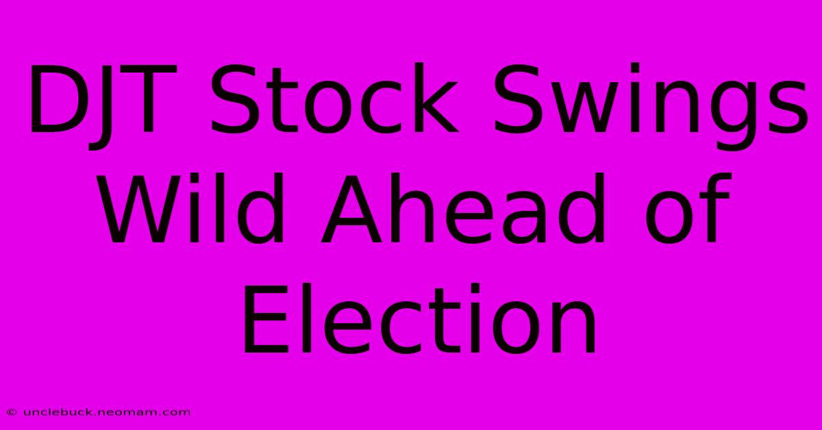 DJT Stock Swings Wild Ahead Of Election