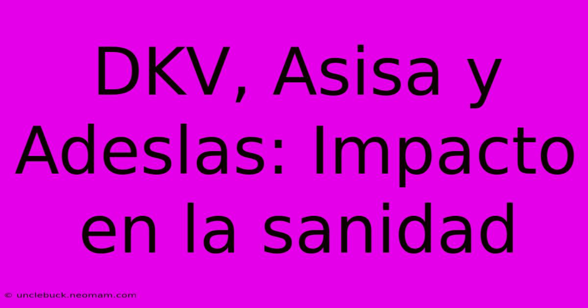 DKV, Asisa Y Adeslas: Impacto En La Sanidad